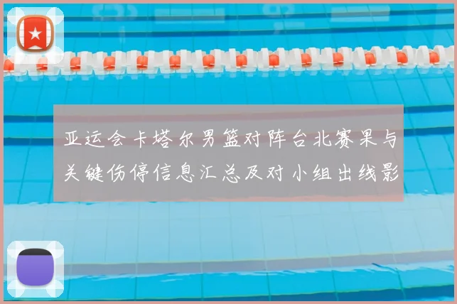 亚运会卡塔尔男篮对阵台北赛果与关键伤停信息汇总及对小组出线影响