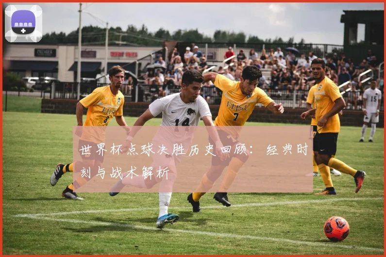 世界杯点球决胜历史回顾：经典时刻与战术解析