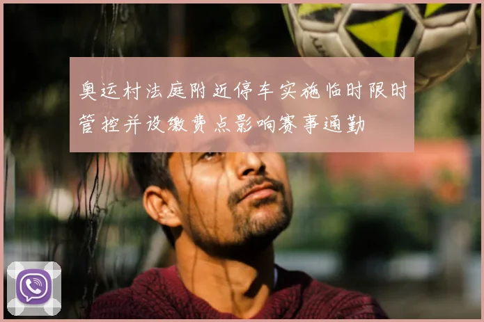 奥运村法庭附近停车实施临时限时管控并设缴费点影响赛事通勤