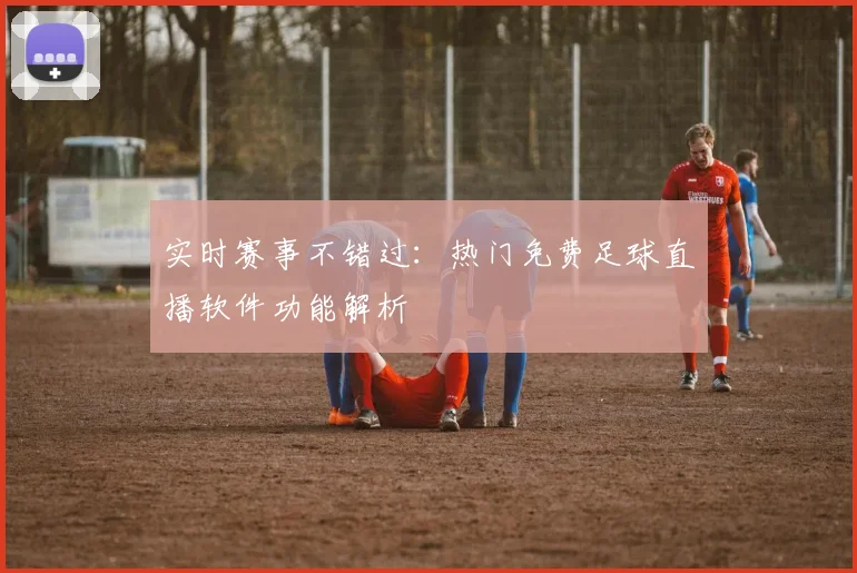 实时赛事不错过：热门免费足球直播软件功能解析