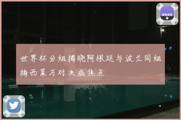 世界杯分组揭晓阿根廷与波兰同组梅西莱万对决成焦点