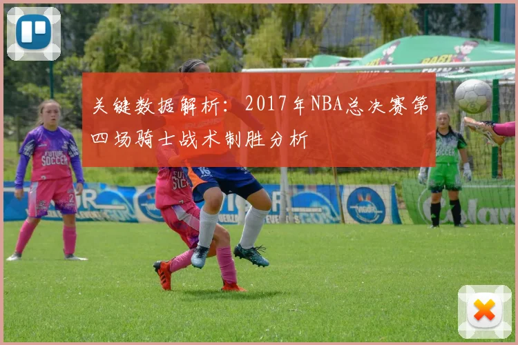 关键数据解析：2017年NBA总决赛第四场骑士战术制胜分析