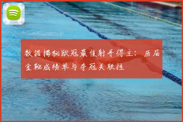 数据揭秘欧冠最佳射手得主：历届金靴成绩单与夺冠关联性