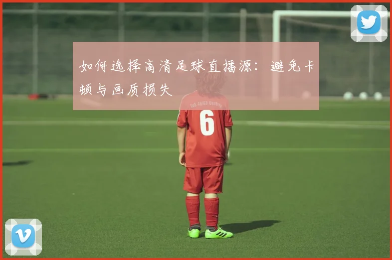 如何选择高清足球直播源：避免卡顿与画质损失