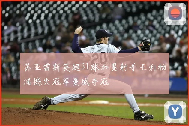 苏亚雷斯英超31球加冕射手王利物浦憾失冠军曼城夺冠