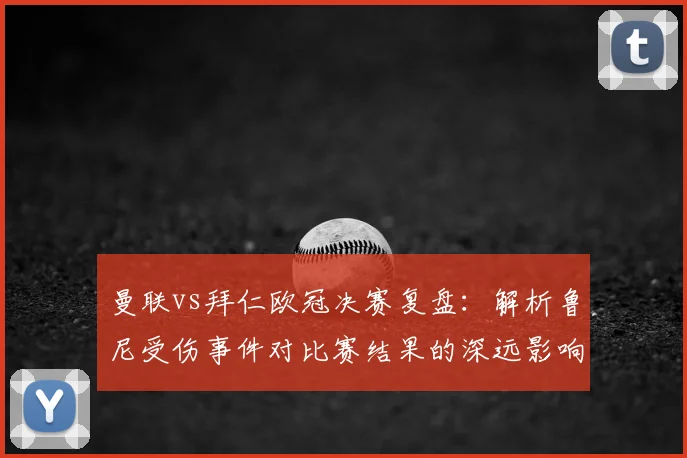 曼联vs拜仁欧冠决赛复盘：解析鲁尼受伤事件对比赛结果的深远影响