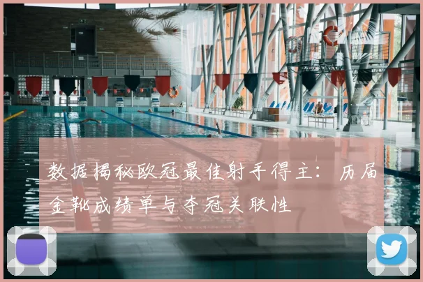 数据揭秘欧冠最佳射手得主：历届金靴成绩单与夺冠关联性