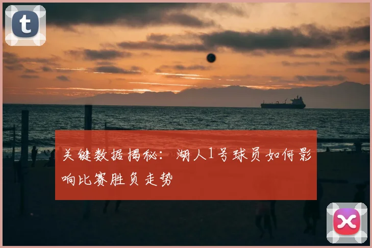 关键数据揭秘：湖人1号球员如何影响比赛胜负走势