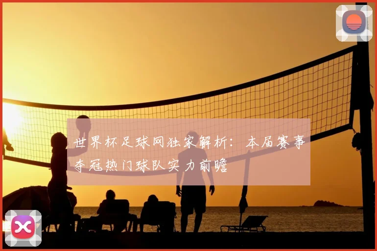 世界杯足球网独家解析：本届赛事夺冠热门球队实力前瞻