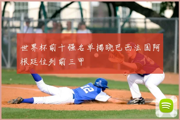 世界杯前十强名单揭晓巴西法国阿根廷位列前三甲