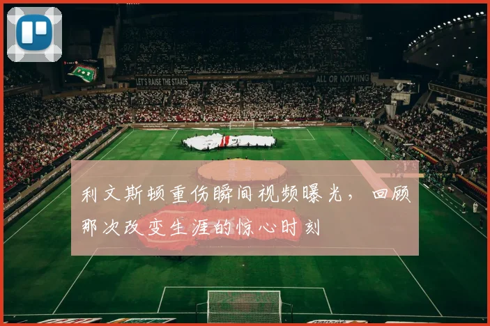 利文斯顿重伤瞬间视频曝光，回顾那次改变生涯的惊心时刻