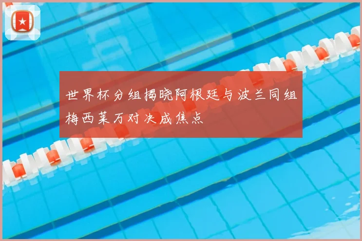 世界杯分组揭晓阿根廷与波兰同组梅西莱万对决成焦点