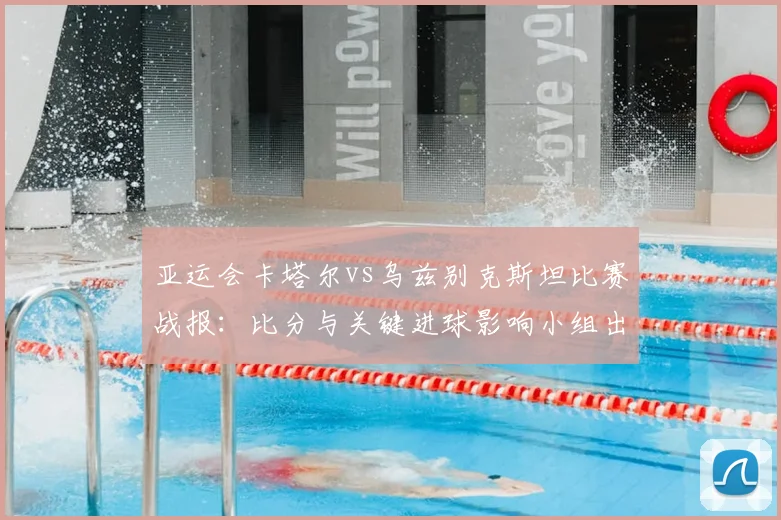亚运会卡塔尔vs乌兹别克斯坦比赛战报：比分与关键进球影响小组出线形势