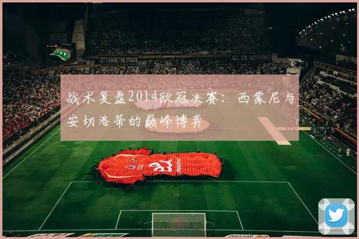 战术复盘2014欧冠决赛：西蒙尼与安切洛蒂的巅峰博弈