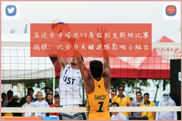 亚运会卡塔尔vs乌兹别克斯坦比赛战报：比分与关键进球影响小组出线形势