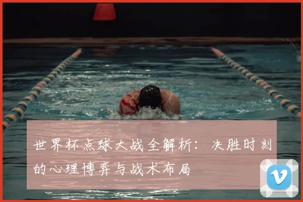 世界杯点球大战全解析：决胜时刻的心理博弈与战术布局