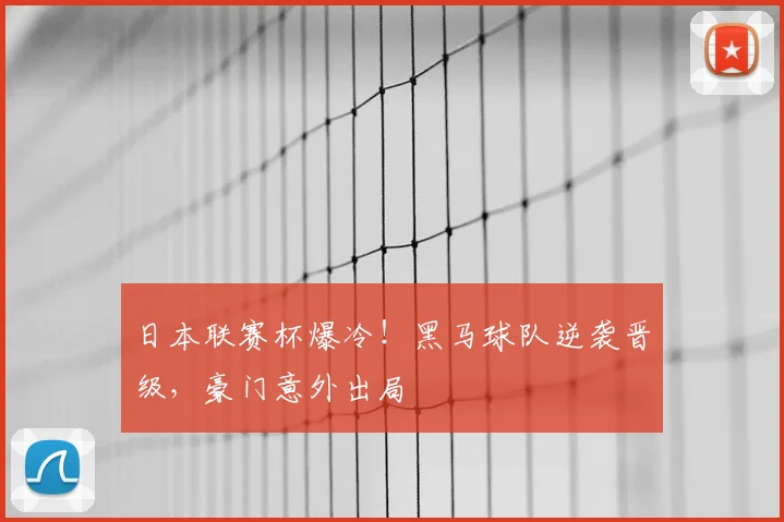 日本联赛杯爆冷！黑马球队逆袭晋级，豪门意外出局