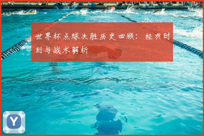 世界杯点球决胜历史回顾：经典时刻与战术解析